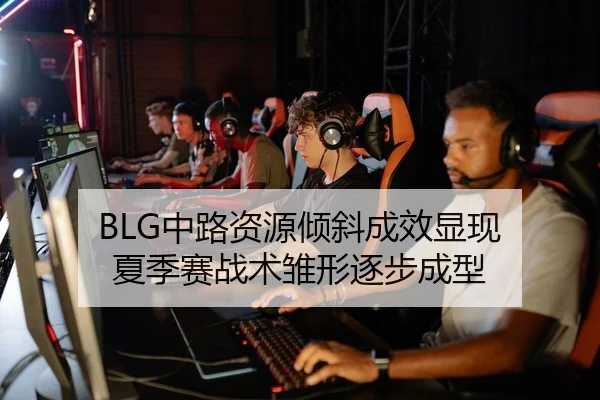 BLG中路资源倾斜成效显现 夏季赛战术雏形逐步成型